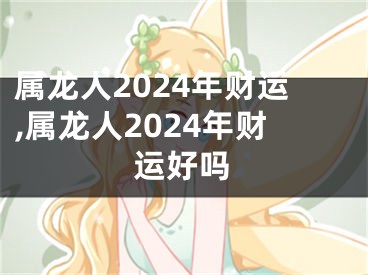 属龙人2024年财运,属龙人2024年财运好吗