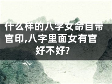 什么样的八字女命自带官印,八字里面女有官好不好?