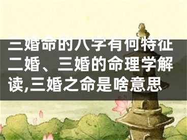 三婚命的八字有何特征二婚、三婚的命理学解读,三婚之命是啥意思