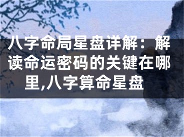 八字命局星盘详解：解读命运密码的关键在哪里,八字算命星盘