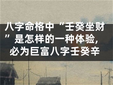 八字命格中“壬癸坐财”是怎样的一种体验,必为巨富八字壬癸辛