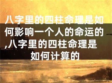 八字里的四柱命理是如何影响一个人的命运的,八字里的四柱命理是如何计算的