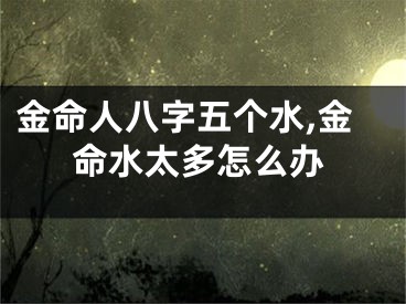 金命人八字五个水,金命水太多怎么办