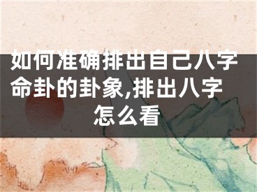 如何准确排出自己八字命卦的卦象,排出八字怎么看