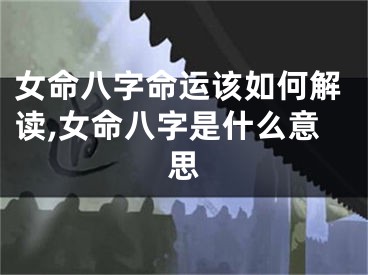 女命八字命运该如何解读,女命八字是什么意思