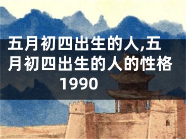 五月初四出生的人,五月初四出生的人的性格1990