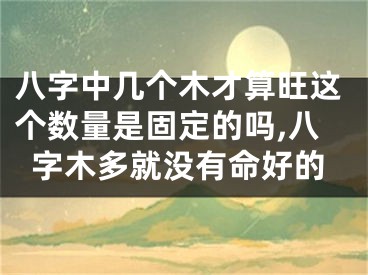 八字中几个木才算旺这个数量是固定的吗,八字木多就没有命好的