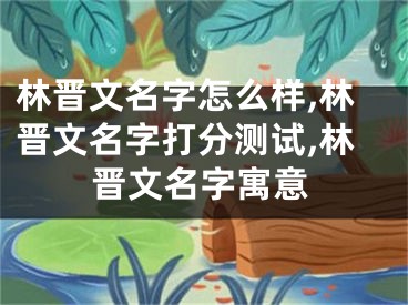林晋文名字怎么样,林晋文名字打分测试,林晋文名字寓意