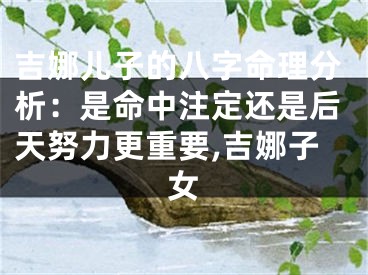 吉娜儿子的八字命理分析：是命中注定还是后天努力更重要,吉娜子女
