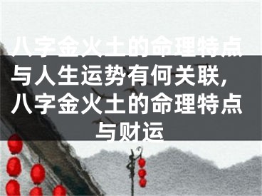 八字金火土的命理特点与人生运势有何关联,八字金火土的命理特点与财运