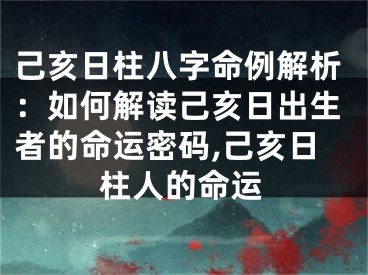 己亥日柱八字命例解析：如何解读己亥日出生者的命运密码,己亥日柱人的命运