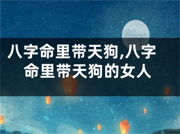 八字命里带天狗,八字命里带天狗的女人