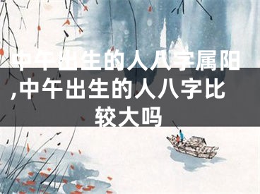 中午出生的人八字属阳,中午出生的人八字比较大吗