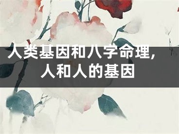 人类基因和八字命理,人和人的基因