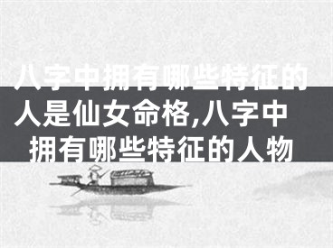 八字中拥有哪些特征的人是仙女命格,八字中拥有哪些特征的人物