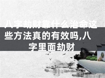 八字劫财靠什么治命这些方法真的有效吗,八字里面劫财