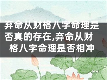 弃命从财格八字命理是否真的存在,弃命从财格八字命理是否相冲