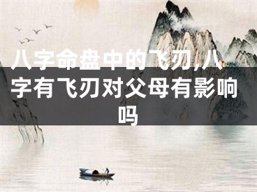 八字命盘中的飞刃,八字有飞刃对父母有影响吗