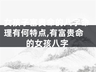 女孩子富贵命的八字命理有何特点,有富贵命的女孩八字