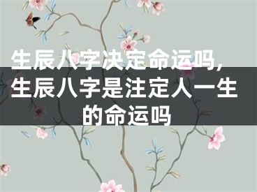 生辰八字决定命运吗,生辰八字是注定人一生的命运吗