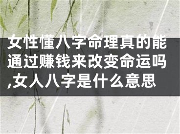 女性懂八字命理真的能通过赚钱来改变命运吗,女人八字是什么意思