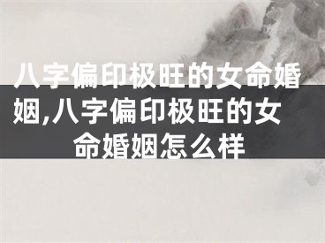 八字偏印极旺的女命婚姻,八字偏印极旺的女命婚姻怎么样