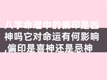 八字命理中的偏印是凶神吗它对命运有何影响,偏印是喜神还是忌神