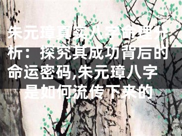 朱元璋真实八字命理分析：探究其成功背后的命运密码,朱元璋八字是如何流传下来的