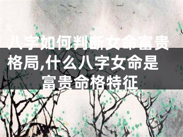 八字如何判断女命富贵格局,什么八字女命是富贵命格特征