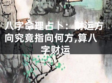 八字命理占卜：财运方向究竟指向何方,算八字财运