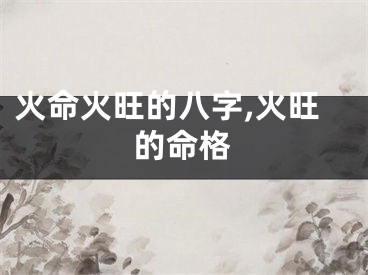 火命火旺的八字,火旺的命格