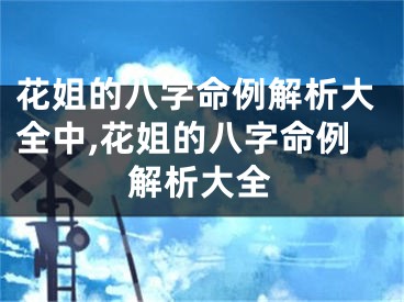 花姐的八字命例解析大全中,花姐的八字命例解析大全