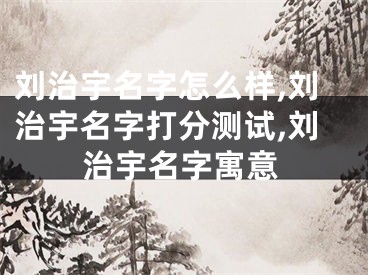 刘治宇名字怎么样,刘治宇名字打分测试,刘治宇名字寓意