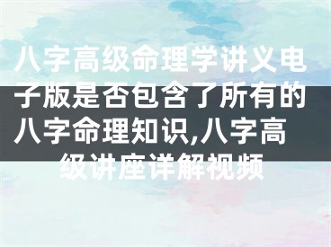 八字高级命理学讲义电子版是否包含了所有的八字命理知识,八字高级讲座详解视频
