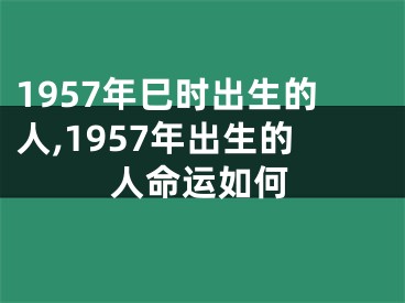 1957年巳时出生的人,1957年出生的人命运如何