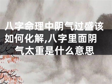 八字命理中阴气过盛该如何化解,八字里面阴气太重是什么意思