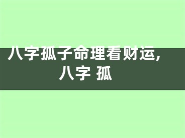 八字孤子命理看财运,八字 孤