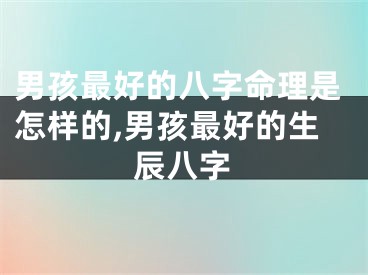 男孩最好的八字命理是怎样的,男孩最好的生辰八字