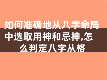 如何准确地从八字命局中选取用神和忌神,怎么判定八字从格