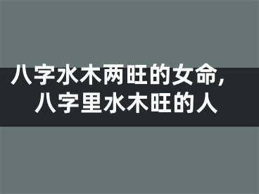 八字水木两旺的女命,八字里水木旺的人
