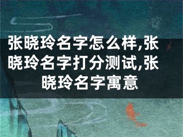 张晓玲名字怎么样,张晓玲名字打分测试,张晓玲名字寓意