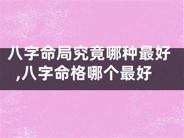 八字命局究竟哪种最好,八字命格哪个最好