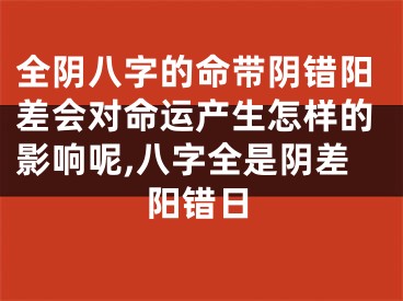 全阴八字的命带阴错阳差会对命运产生怎样的影响呢,八字全是阴差阳错日