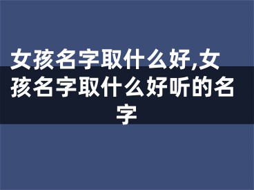 女孩名字取什么好,女孩名字取什么好听的名字
