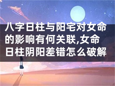 八字日柱与阳宅对女命的影响有何关联,女命日柱阴阳差错怎么破解