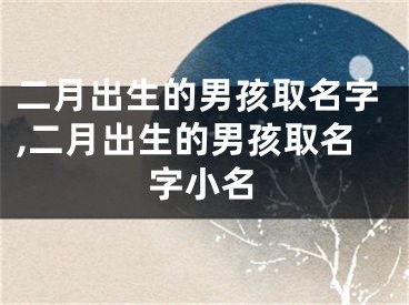 二月出生的男孩取名字,二月出生的男孩取名字小名