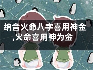 纳音火命八字喜用神金,火命喜用神为金