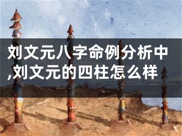 刘文元八字命例分析中,刘文元的四柱怎么样