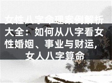 女性八字命理案例解析大全：如何从八字看女性婚姻、事业与财运,女人八字算命