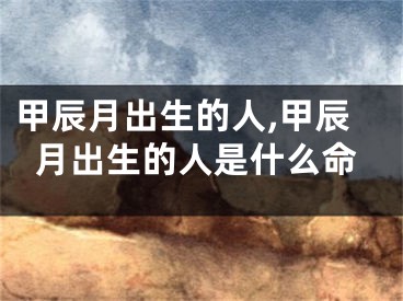甲辰月出生的人,甲辰月出生的人是什么命